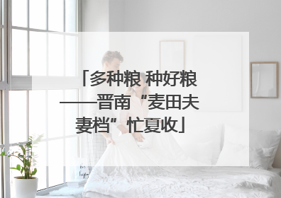多种粮 种好粮——晋南“麦田夫妻档”忙夏收