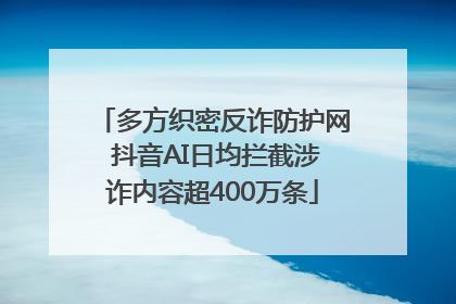 多方织密反诈防护网 抖音AI日均拦截涉诈内容超400万条