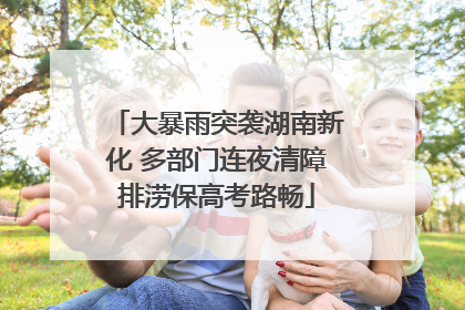 大暴雨突袭湖南新化 多部门连夜清障排涝保高考路畅
