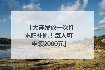 大连发放一次性求职补贴！每人可申领2000元