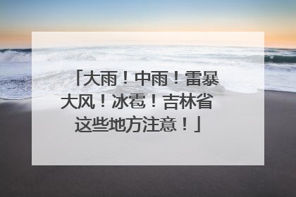 大雨！中雨！雷暴大风！冰雹！吉林省这些地方注意！