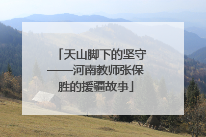 天山脚下的坚守——河南教师张保胜的援疆故事