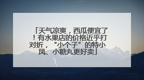 天气凉爽，西瓜便宜了！有水果店的价格近乎打对折，“小个子”的特小凤、小糖丸更好卖