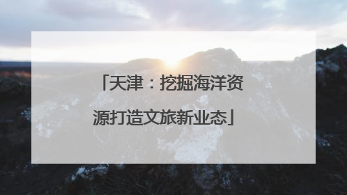 天津：挖掘海洋资源打造文旅新业态