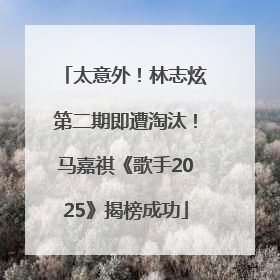 太意外！林志炫第二期即遭淘汰！马嘉祺《歌手2025》揭榜成功