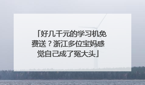 好几千元的学习机免费送？浙江多位宝妈感觉自己成了冤大头