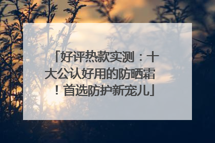 好评热款实测：十大公认好用的防晒霜！首选防护新宠儿