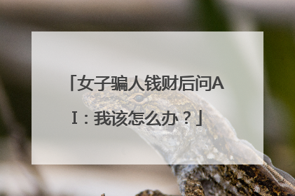 女子骗人钱财后问AI：我该怎么办？