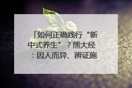 如何正确践行“新中式养生”？熊大经：因人而异、辨证施治｜名人大讲堂