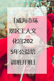 威海市环翠区工人文化宫2025年公益培训班开班