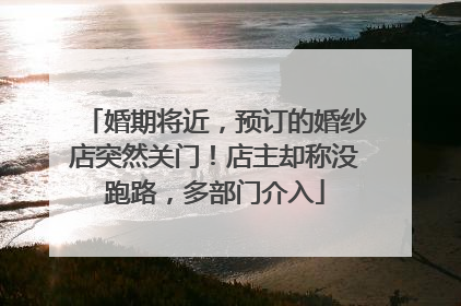 婚期将近，预订的婚纱店突然关门！店主却称没跑路，多部门介入