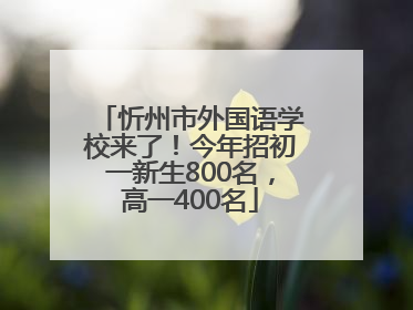 忻州市外国语学校来了！今年招初一新生800名，高一400名