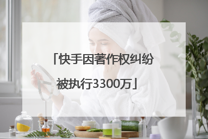 快手因著作权纠纷被执行3300万