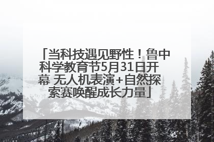 当科技遇见野性！鲁中科学教育节5月31日开幕 无人机表演+自然探索赛唤醒成长力量