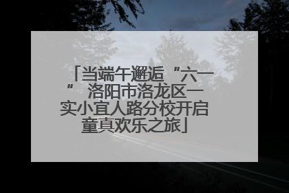 当端午邂逅“六一” 洛阳市洛龙区一实小宜人路分校开启童真欢乐之旅