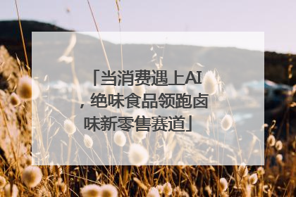 当消费遇上AI，绝味食品领跑卤味新零售赛道
