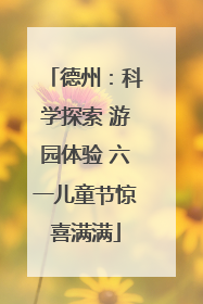 德州：科学探索 游园体验 六一儿童节惊喜满满