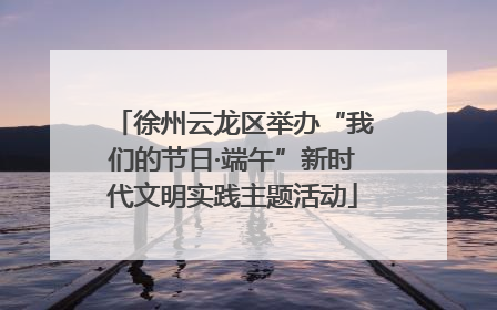 徐州云龙区举办“我们的节日·端午”新时代文明实践主题活动