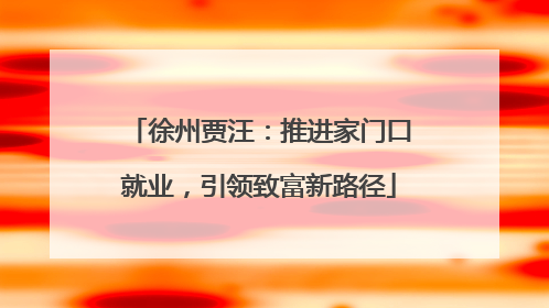 徐州贾汪：推进家门口就业，引领致富新路径