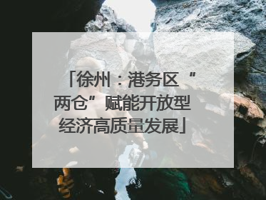 徐州：港务区“两仓”赋能开放型经济高质量发展
