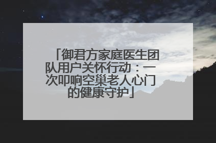御君方家庭医生团队用户关怀行动：一次叩响空巢老人心门的健康守护
