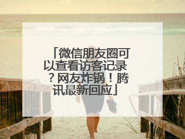 微信朋友圈可以查看访客记录？网友炸锅！腾讯最新回应