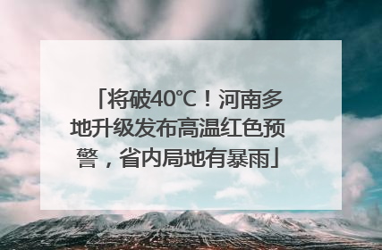 将破40℃！河南多地升级发布高温红色预警，省内局地有暴雨