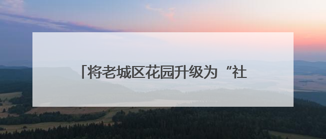 将老城区花园升级为“社区生活容器” “问计江西”网友建言获奖啦！