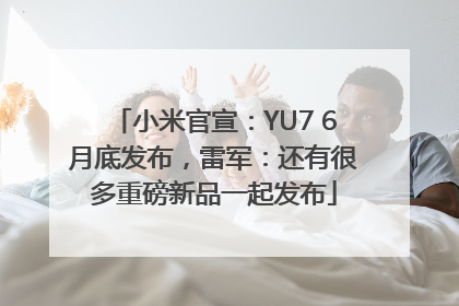 小米官宣：YU7 6月底发布，雷军：还有很多重磅新品一起发布