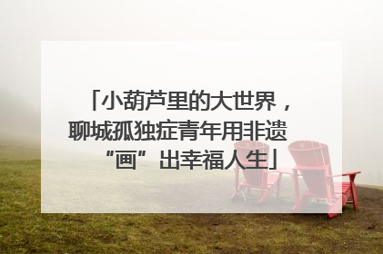 小葫芦里的大世界，聊城孤独症青年用非遗“画”出幸福人生