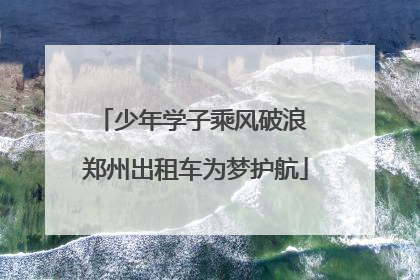 少年学子乘风破浪 郑州出租车为梦护航