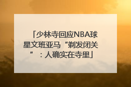 少林寺回应NBA球星文班亚马“剃发闭关”：人确实在寺里