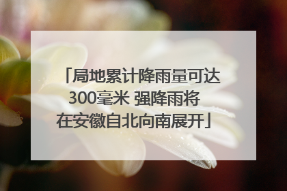 局地累计降雨量可达300毫米 强降雨将在安徽自北向南展开