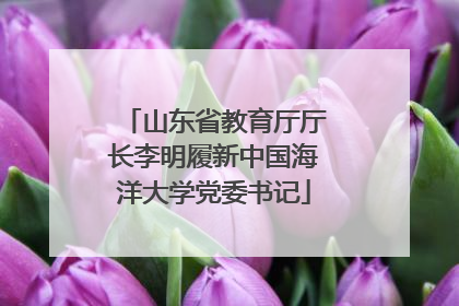山东省教育厅厅长李明履新中国海洋大学党委书记