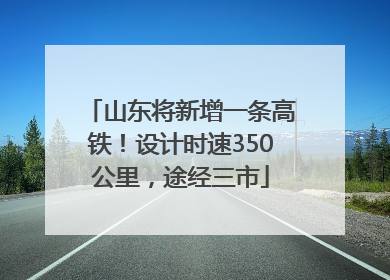 山东将新增一条高铁！设计时速350公里，途经三市