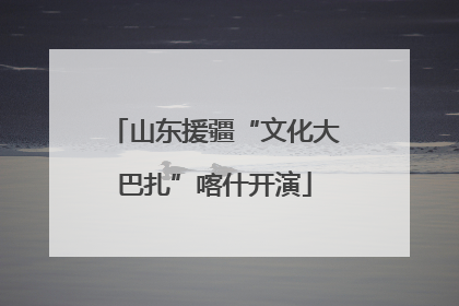 山东援疆“文化大巴扎”喀什开演