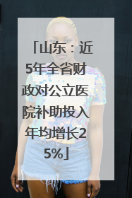 山东：近5年全省财政对公立医院补助投入年均增长25%