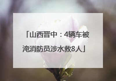 山西晋中：4辆车被淹消防员涉水救8人