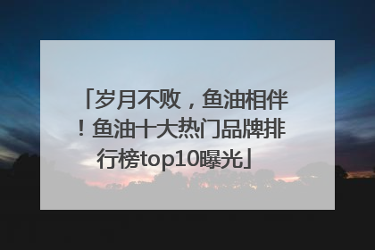 岁月不败，鱼油相伴！鱼油十大热门品牌排行榜top10曝光