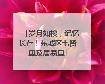 岁月如梭，记忆长存！东城区七贤里及居易里