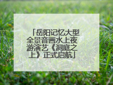 岳阳记忆大型全景音画水上夜游演艺《洞庭之上》正式启航