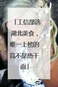 工信部选湖北美食，唯一上榜的竟不是热干面