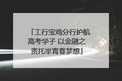 工行宝鸡分行护航高考学子 以金融之责托举青春梦想