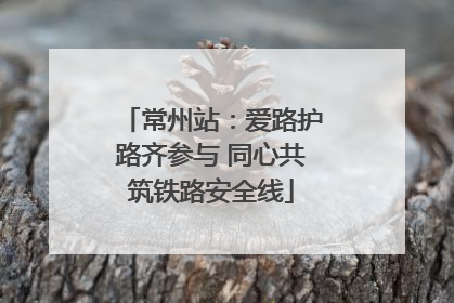 常州站：爱路护路齐参与 同心共筑铁路安全线