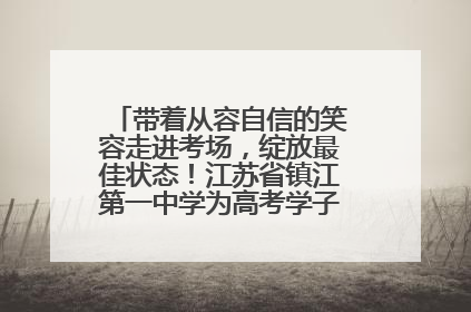带着从容自信的笑容走进考场，绽放最佳状态！江苏省镇江第一中学为高考学子送上专属祝福