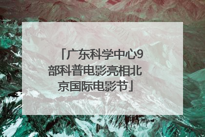 广东科学中心9部科普电影亮相北京国际电影节