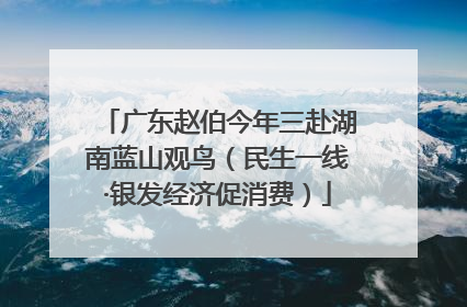 广东赵伯今年三赴湖南蓝山观鸟（民生一线·银发经济促消费）