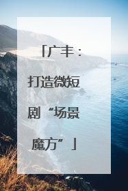 广丰：打造微短剧“场景魔方”