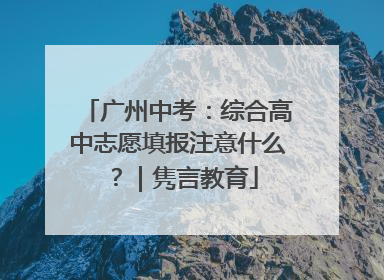 广州中考：综合高中志愿填报注意什么？｜隽言教育