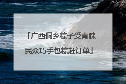 广西侗乡粽子受青睐 民众巧手包粽赶订单